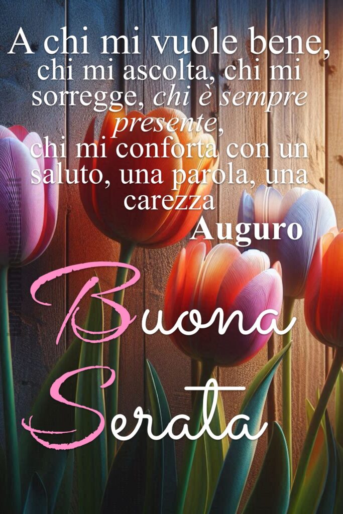 “A chi mi vuole bene, chi mi ascolta, chi mi sorregge, chi è sempre presente, chi mi conforta con un saluto, una parola, una carezza auguro Buona Serata.”